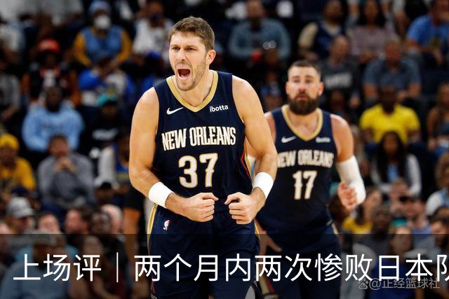 上场评｜两个月内两次惨败日本队，中国男篮输掉的远不止20分