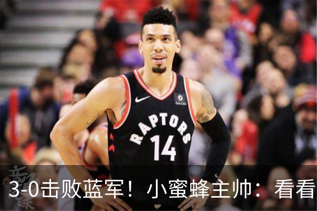 3-0击败蓝军！小蜜蜂主帅：看看那些球队砸的钱，那只是纸面实力
